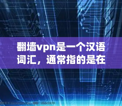 翻墙vpn是一个汉语词汇，通常指的是在特定的建筑物或公共场所，人们在墙上进行翻墙活动，或使用VPN技术在翻墙上访问网络资源。以下是对这个词的详细解释