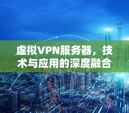 虚拟VPN服务器，技术与应用的深度融合