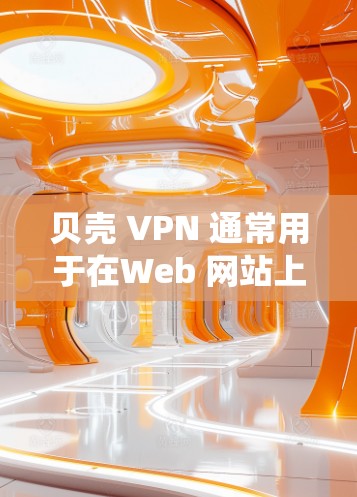 贝壳 VPN 通常用于在Web 网站上创建一个安全的访问控制列表（ACL）以限制访问特定用户或系统。它允许您通过配置来管理访问控制，确保只有授权的用户才能访问特定的网站或资源