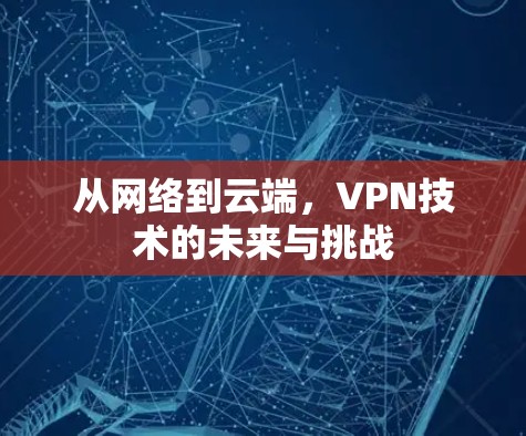 从网络到云端，VPN技术的未来与挑战