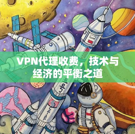 VPN代理收费，技术与经济的平衡之道