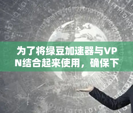 为了将绿豆加速器与VPN结合起来使用,确保下载速度和安全性的平衡,可以按照以下步骤进行 为了将绿豆加速器与VPN结合起来使用,确保下载速度和安全性的平衡,可以按照以下步骤进行