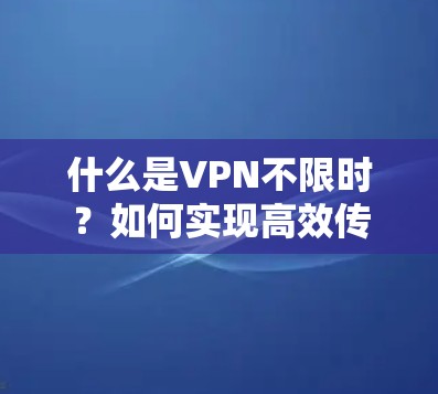 什么是VPN不限时？如何实现高效传输？