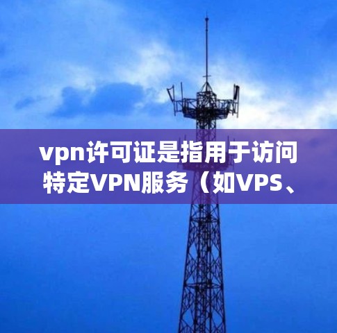 vpn许可证是指用于访问特定VPN服务（如VPS、G2等）的许可证件。在中国，根据网络安全法，合法的VPN服务必须提供相应的许可证，通常由互联网服务提供商（如VPS或G2）提供
