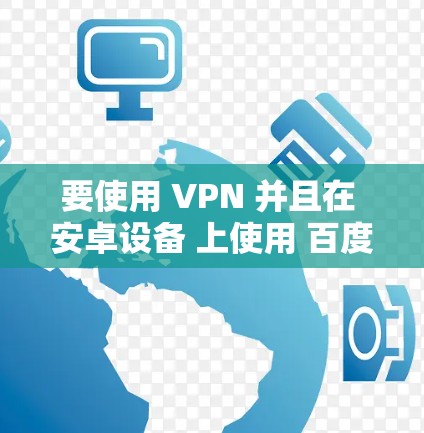 要使用 VPN 并且在 安卓设备 上使用 百度云，可以按照以下步骤操作