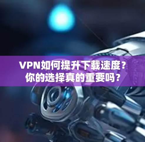 VPN如何提升下载速度?你的选择真的重要吗? VPN如何提升下载速度?你的选择真的重要吗?