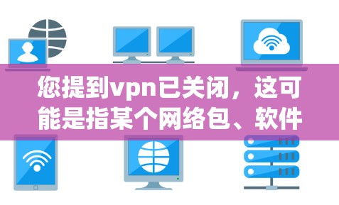 您提到vpn已关闭，这可能是指某个网络包、软件包或路由器的配置问题。以下是一些建议，帮助您解决问题