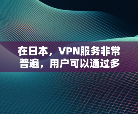 在日本，VPN服务非常普遍，用户可以通过多种方式在满足本地条件的同时享受网络服务。以下是一些日本的VPN服务