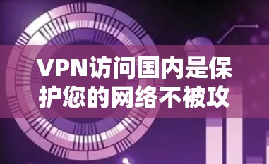 VPN访问国内是保护您的网络不被攻击的一种方式。以下是一些步骤和建议，帮助您访问国内网站