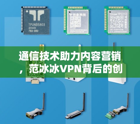 通信技术助力内容营销，范冰冰VPN背后的创新