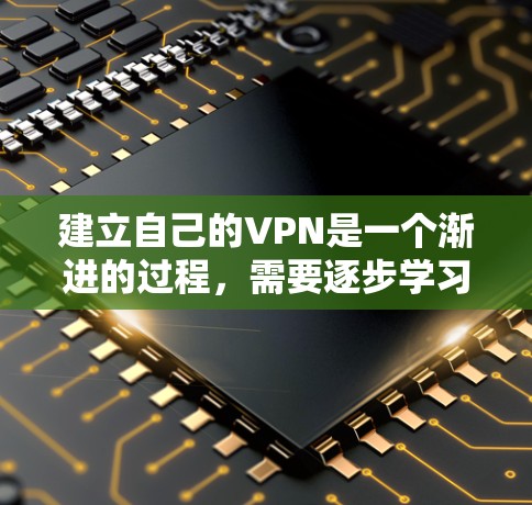 建立自己的VPN是一个渐进的过程，需要逐步学习和实践。以下是一个清晰的步骤指南