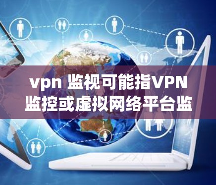 vpn 监视可能指VPN监控或虚拟网络平台监控，具体含义可能因上下文而异。以下是一些可能的解释和建议